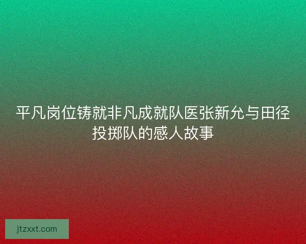 平凡岗位铸就非凡成就队医张新允与田径投掷队的感人故事